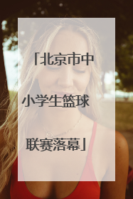 北京市中小学生篮球联赛落幕
