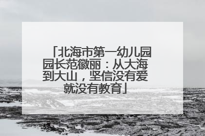 北海市第一幼儿园园长范徽丽：从大海到大山，坚信没有爱就没有教育