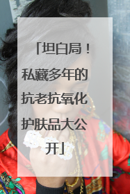 坦白局！私藏多年的抗老抗氧化护肤品大公开