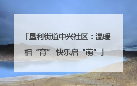 垦利街道中兴社区：温暖相“育” 快乐启“萌”