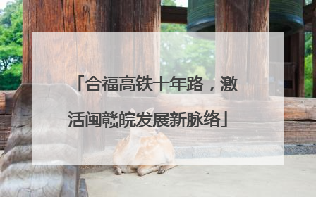 合福高铁十年路，激活闽赣皖发展新脉络