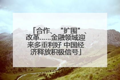 合作、“扩围”、改革……金融领域迎来多重利好 中国经济释放积极信号