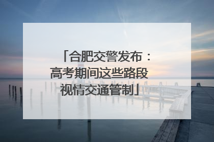 合肥交警发布：高考期间这些路段视情交通管制