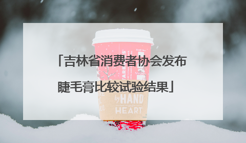 吉林省消费者协会发布睫毛膏比较试验结果