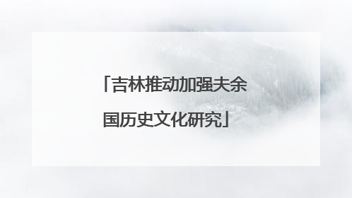 吉林推动加强夫余国历史文化研究
