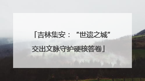 吉林集安：“世遗之城”交出文脉守护硬核答卷
