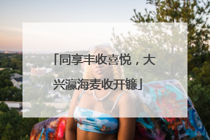 同享丰收喜悦，大兴瀛海麦收开镰