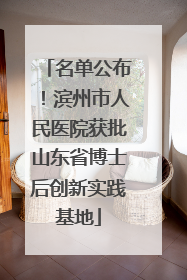 名单公布！滨州市人民医院获批山东省博士后创新实践基地