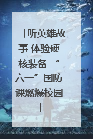 听英雄故事 体验硬核装备 “六一”国防课燃爆校园