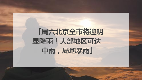 周六北京全市将迎明显降雨！大部地区可达中雨，局地暴雨