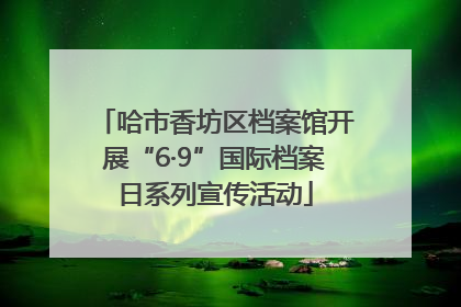 哈市香坊区档案馆开展“6·9”国际档案日系列宣传活动