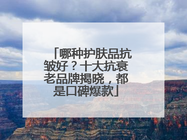 哪种护肤品抗皱好？十大抗衰老品牌揭晓，都是口碑爆款