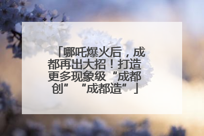 哪吒爆火后，成都再出大招！打造更多现象级“成都创”“成都造”