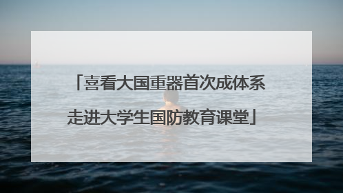 喜看大国重器首次成体系走进大学生国防教育课堂