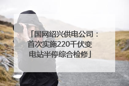 国网绍兴供电公司：首次实施220千伏变电站半停综合检修