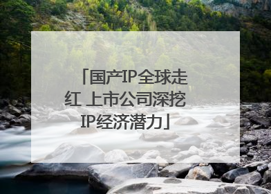 国产IP全球走红 上市公司深挖IP经济潜力