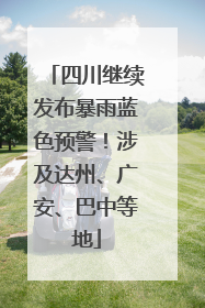 四川继续发布暴雨蓝色预警！涉及达州、广安、巴中等地