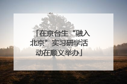 在京台生“融入北京”实习研学活动在顺义举办