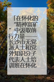 在怀化的“精神富矿”中汲取前行力量——长沙市无党派人士和党外知识分子代表人士培训班在怀化圆满举办