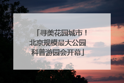 寻美花园城市！北京规模最大公园科普游园会开幕