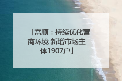 富顺：持续优化营商环境 新增市场主体1907户
