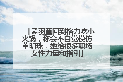 孟羽童回到格力吃小火锅，称会不自觉模仿董明珠：她给很多职场女性力量和指引
