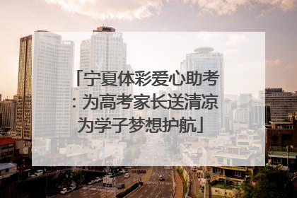 宁夏体彩爱心助考：为高考家长送清凉 为学子梦想护航