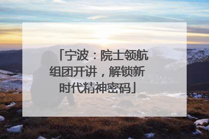 宁波：院士领航组团开讲，解锁新时代精神密码