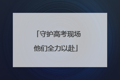 守护高考现场 他们全力以赴