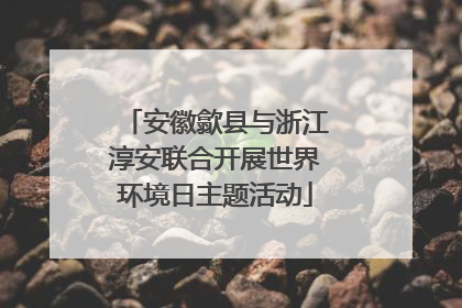 安徽歙县与浙江淳安联合开展世界环境日主题活动