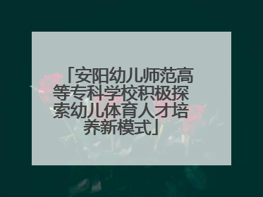 安阳幼儿师范高等专科学校积极探索幼儿体育人才培养新模式