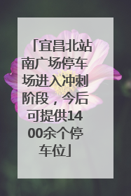 宜昌北站南广场停车场进入冲刺阶段，今后可提供1400余个停车位