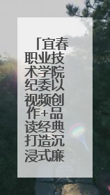 宜春职业技术学院纪委以视频创作+品读经典打造沉浸式廉洁教育课堂
