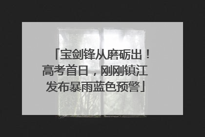 宝剑锋从磨砺出！高考首日，刚刚镇江发布暴雨蓝色预警
