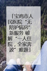 宝鸡市人民医院“无陪护病房”新服务 破解“一人住院，全家奔波”难题