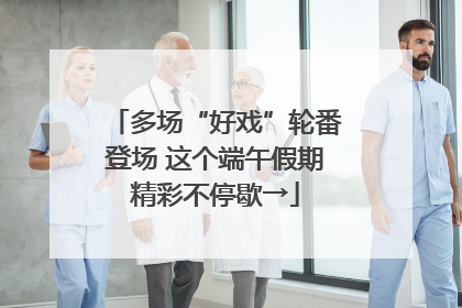多场“好戏”轮番登场 这个端午假期精彩不停歇→