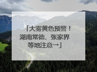 大雾黄色预警！湖南常德、张家界等地注意→