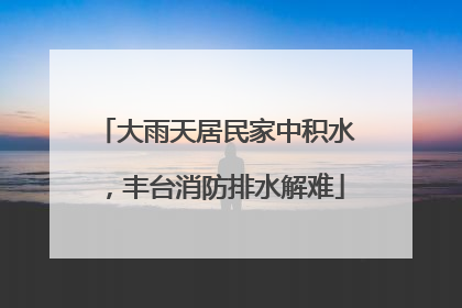 大雨天居民家中积水，丰台消防排水解难