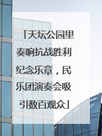 天坛公园里奏响抗战胜利纪念乐章，民乐团演奏会吸引数百观众