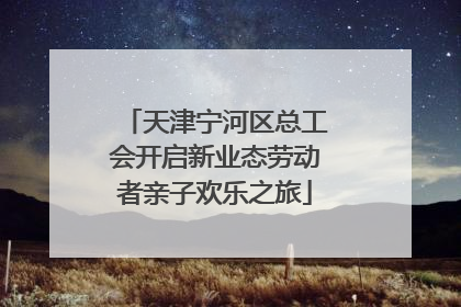 天津宁河区总工会开启新业态劳动者亲子欢乐之旅