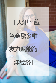 天津：蓝色金融多维发力赋能海洋经济
