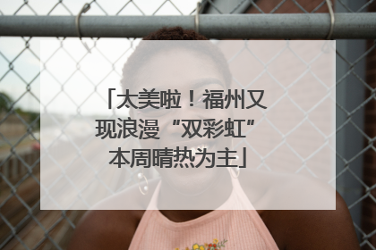 太美啦！福州又现浪漫“双彩虹” 本周晴热为主