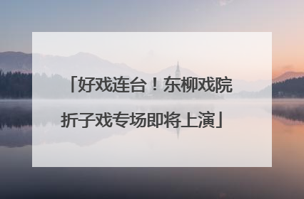 好戏连台！东柳戏院折子戏专场即将上演
