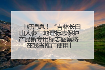 好消息！“吉林长白山人参”地理标志保护产品新专用标志图案将在我省推广使用