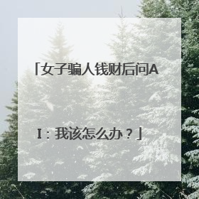 女子骗人钱财后问AI：我该怎么办？