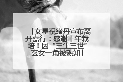 女星祝绪丹宣布离开嘉行：感谢十年栽培！因“三生三世”玄女一角被熟知