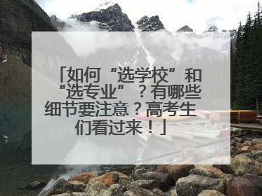 如何“选学校”和“选专业”？有哪些细节要注意？高考生们看过来！