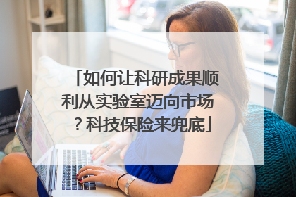 如何让科研成果顺利从实验室迈向市场？科技保险来兜底
