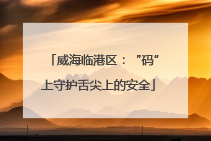 威海临港区：“码”上守护舌尖上的安全