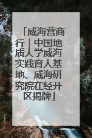 威海营商行｜中国地质大学威海实践育人基地、威海研究院在经开区揭牌